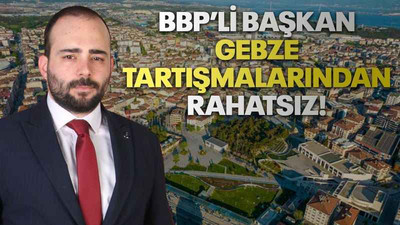 BBP’li başkan Gebze tartışmalarından rahatsız!